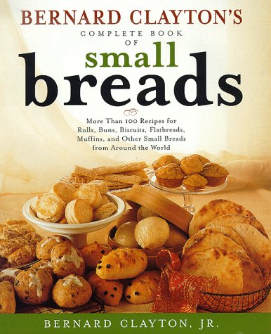 Bernard Claytons Complete Book of Small Breads: More Than 100 Recipes for Rolls Buns Biscuits Flatbreads Muffins and Other Bernard Clayton