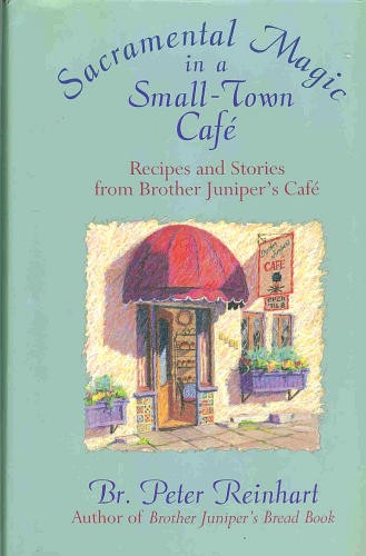 Sacremental Magic In a Small-Town Cafe Recipes And Stories From Brother Juniper's Cafe Peter Br Reinhart